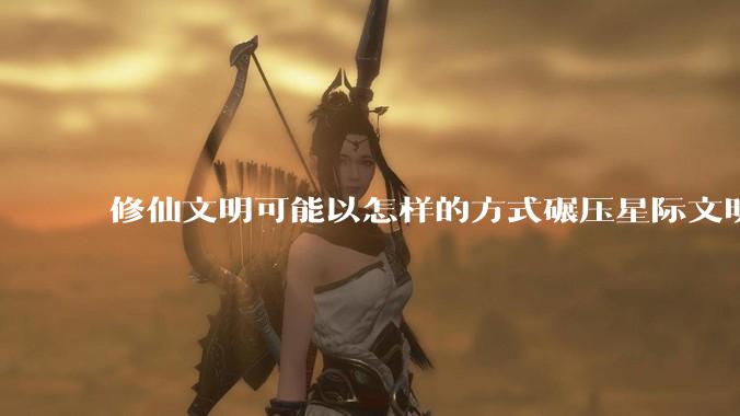 修仙文明可能以怎样的方式碾压星际文明？